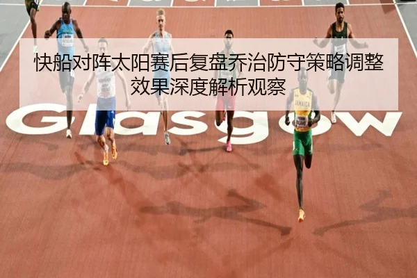快船对阵太阳赛后复盘乔治防守策略调整效果深度解析观察