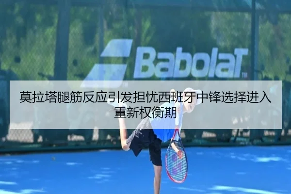 莫拉塔腿筋反应引发担忧西班牙中锋选择进入重新权衡期