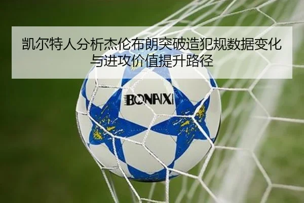 凯尔特人分析杰伦布朗突破造犯规数据变化与进攻价值提升路径