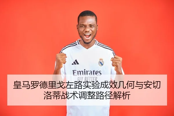 皇马罗德里戈左路实验成效几何与安切洛蒂战术调整路径解析